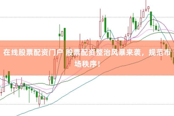 在线股票配资门户 股票配资整治风暴来袭，规范市场秩序！