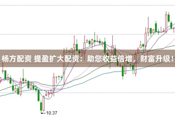杨方配资 提盈扩大配资：助您收益倍增，财富升级！