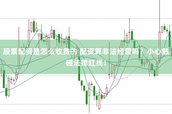 股票配资是怎么收费的 配资算非法经营吗？小心触碰法律红线！