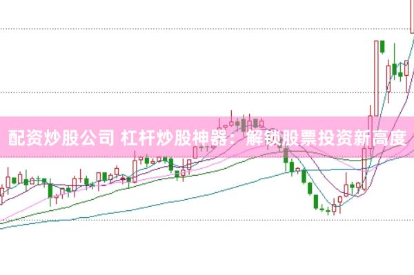 配资炒股公司 杠杆炒股神器：解锁股票投资新高度