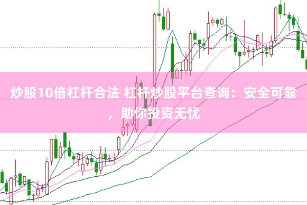 炒股10倍杠杆合法 杠杆炒股平台查询：安全可靠，助你投资无忧