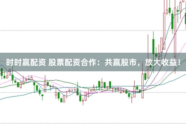 时时赢配资 股票配资合作：共赢股市，放大收益！