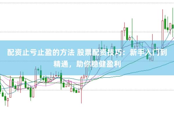 配资止亏止盈的方法 股票配资技巧：新手入门到精通，助你稳健盈利