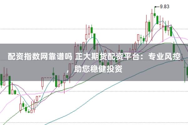 配资指数网靠谱吗 正大期货配资平台：专业风控，助您稳健投资