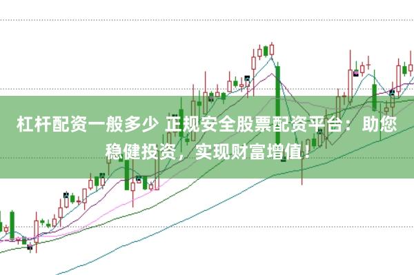 杠杆配资一般多少 正规安全股票配资平台：助您稳健投资，实现财富增值！