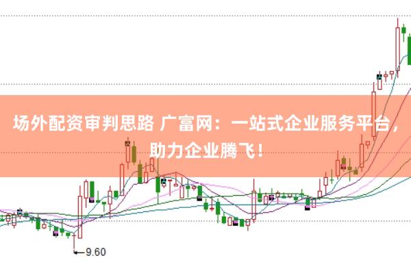 场外配资审判思路 广富网：一站式企业服务平台，助力企业腾飞！