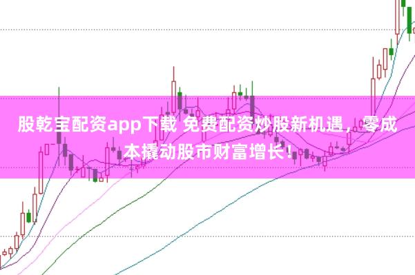 股乾宝配资app下载 免费配资炒股新机遇，零成本撬动股市财富增长！