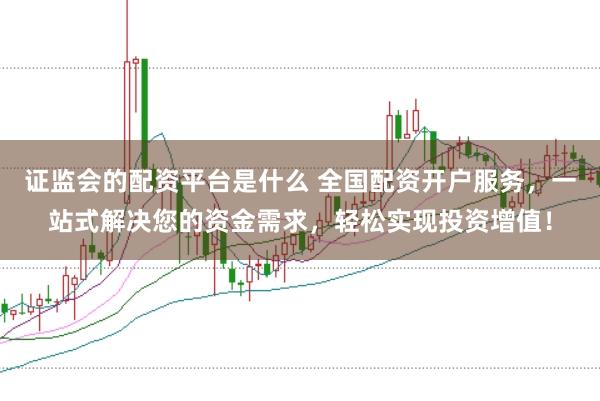 证监会的配资平台是什么 全国配资开户服务，一站式解决您的资金需求，轻松实现投资增值！