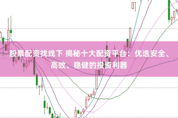 股票配资找线下 揭秘十大配资平台：优选安全、高效、稳健的投资利器