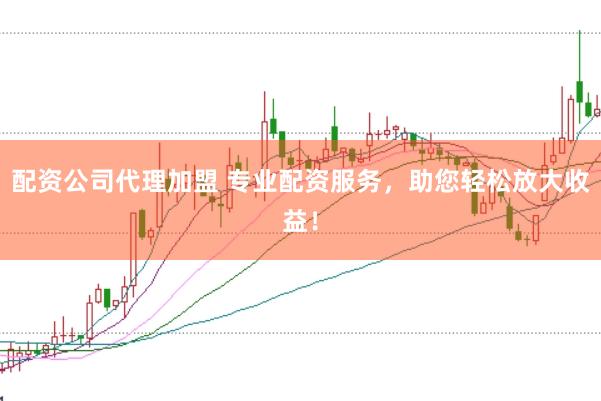 配资公司代理加盟 专业配资服务，助您轻松放大收益！