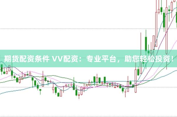 期货配资条件 VV配资：专业平台，助您轻松投资！