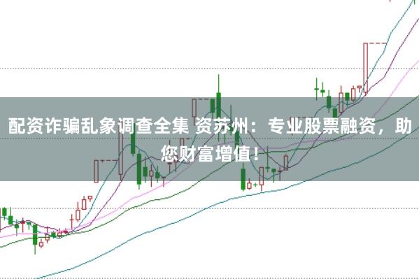 配资诈骗乱象调查全集 资苏州：专业股票融资，助您财富增值！