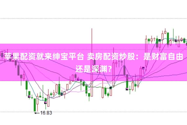 苹果配资就来绅宝平台 卖房配资炒股：是财富自由还是深渊？