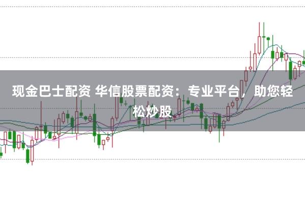 现金巴士配资 华信股票配资：专业平台，助您轻松炒股