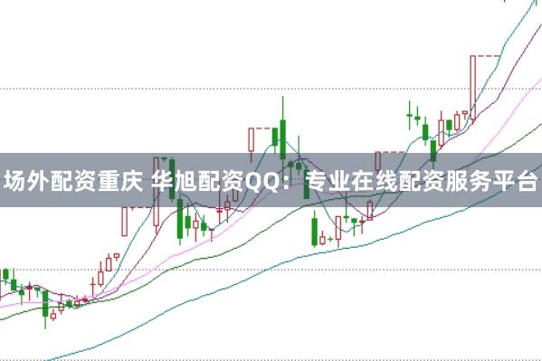 场外配资重庆 华旭配资QQ：专业在线配资服务平台