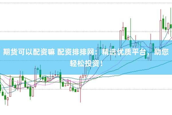 期货可以配资嘛 配资排排网：精选优质平台，助您轻松投资！