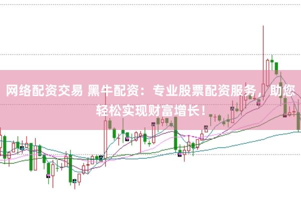 网络配资交易 黑牛配资：专业股票配资服务，助您轻松实现财富增长！