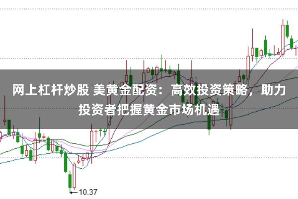 网上杠杆炒股 美黄金配资：高效投资策略，助力投资者把握黄金市场机遇