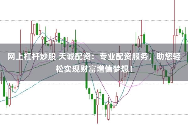 网上杠杆炒股 天诚配资：专业配资服务，助您轻松实现财富增值梦想！