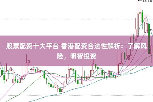 股票配资十大平台 香港配资合法性解析：了解风险，明智投资