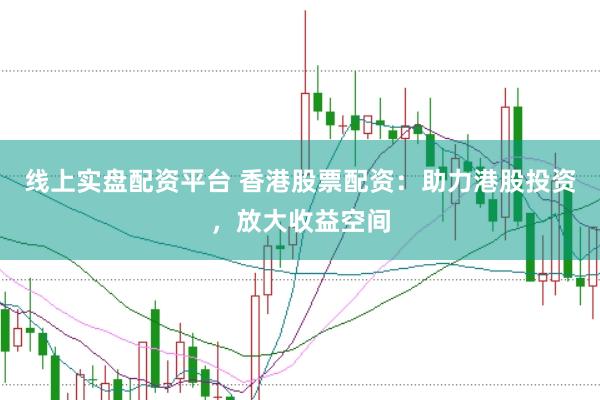 线上实盘配资平台 香港股票配资：助力港股投资，放大收益空间