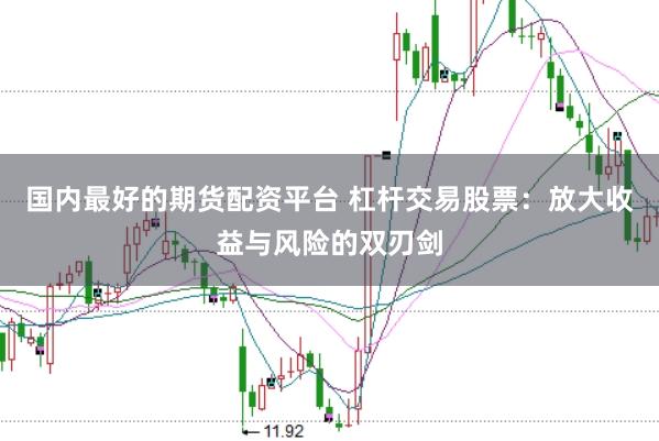 国内最好的期货配资平台 杠杆交易股票：放大收益与风险的双刃剑