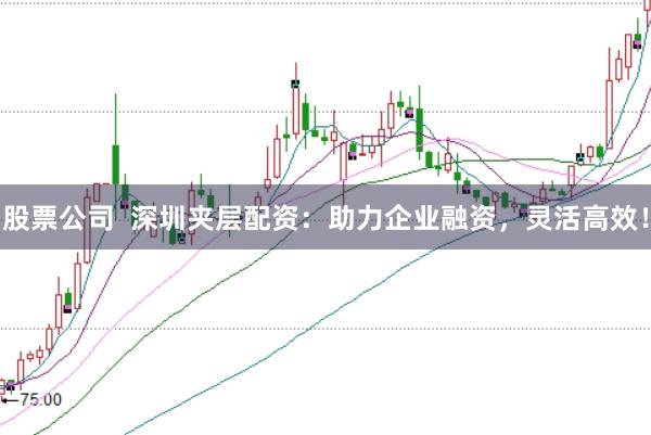 股票公司  深圳夹层配资：助力企业融资，灵活高效！