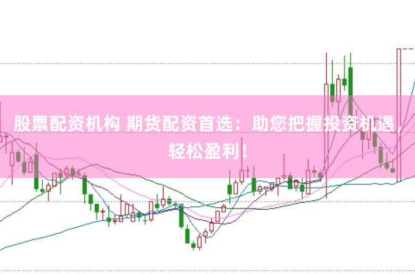 股票配资机构 期货配资首选：助您把握投资机遇，轻松盈利！