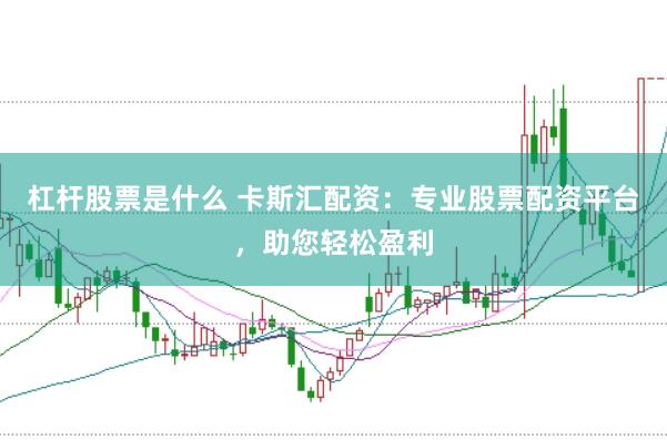杠杆股票是什么 卡斯汇配资：专业股票配资平台，助您轻松盈利