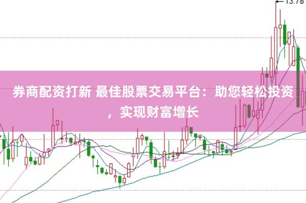 券商配资打新 最佳股票交易平台：助您轻松投资，实现财富增长
