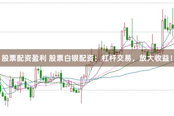 股票配资盈利 股票白银配资：杠杆交易，放大收益！