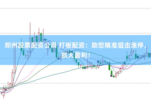 郑州股票配资公司 打板配资：助您精准狙击涨停，放大盈利！