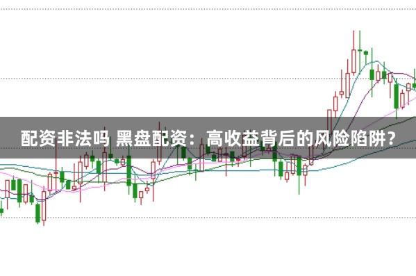 配资非法吗 黑盘配资：高收益背后的风险陷阱？