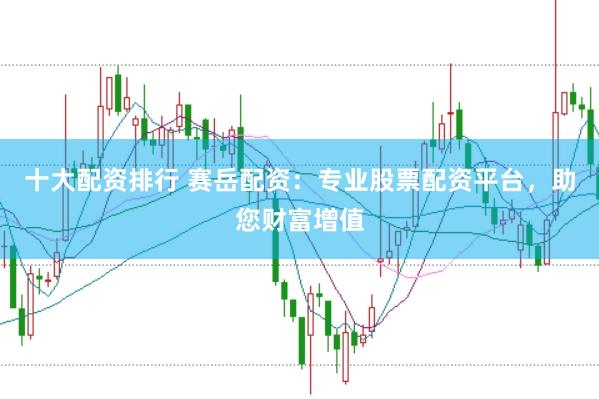 十大配资排行 赛岳配资：专业股票配资平台，助您财富增值