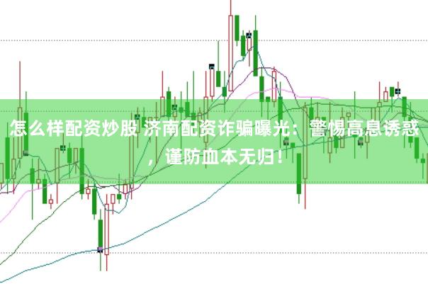 怎么样配资炒股 济南配资诈骗曝光：警惕高息诱惑，谨防血本无归！