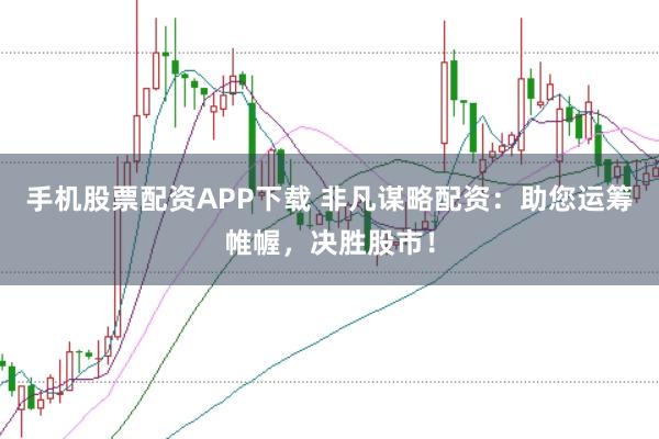 手机股票配资APP下载 非凡谋略配资：助您运筹帷幄，决胜股市！