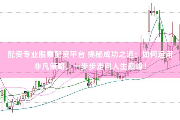 配资专业股票配资平台 揭秘成功之道：如何运用非凡策略，一步步走向人生巅峰！