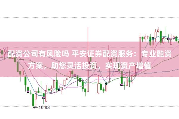 配资公司有风险吗 平安证券配资服务：专业融资方案，助您灵活投资，实现资产增值