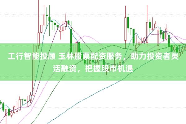 工行智能投顾 玉林股票配资服务，助力投资者灵活融资，把握股市机遇