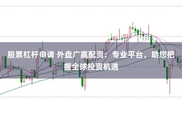 股票杠杆申请 外盘广赢配资：专业平台，助您把握全球投资机遇