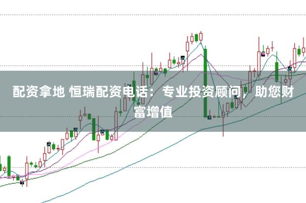 配资拿地 恒瑞配资电话：专业投资顾问，助您财富增值