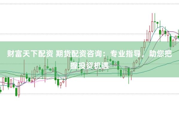 财富天下配资 期货配资咨询：专业指导，助您把握投资机遇