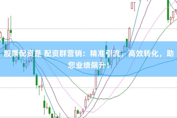 股票配资是 配资群营销：精准引流，高效转化，助您业绩飙升！