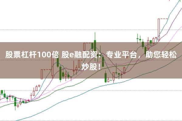 股票杠杆100倍 股e融配资：专业平台，助您轻松炒股！