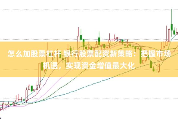 怎么加股票杠杆 银行股票配资新策略：把握市场机遇，实现资金增值最大化