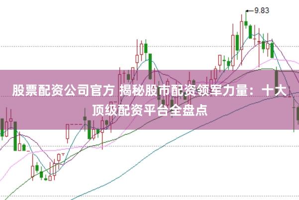 股票配资公司官方 揭秘股市配资领军力量：十大顶级配资平台全盘点