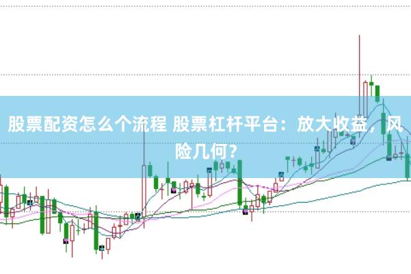 股票配资怎么个流程 股票杠杆平台：放大收益，风险几何？