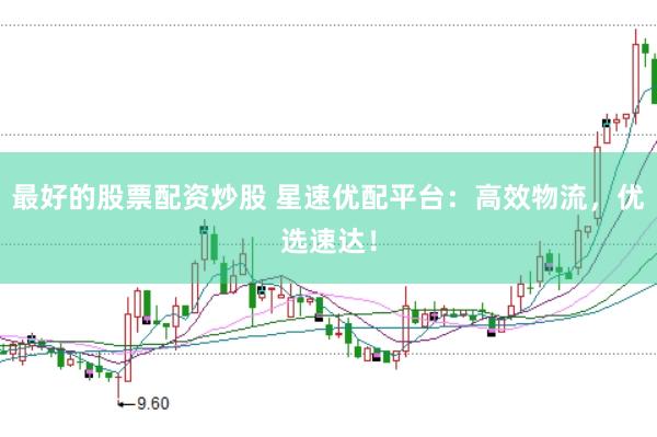 最好的股票配资炒股 星速优配平台：高效物流，优选速达！