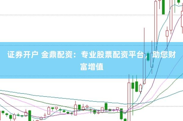 证券开户 金鼎配资：专业股票配资平台，助您财富增值