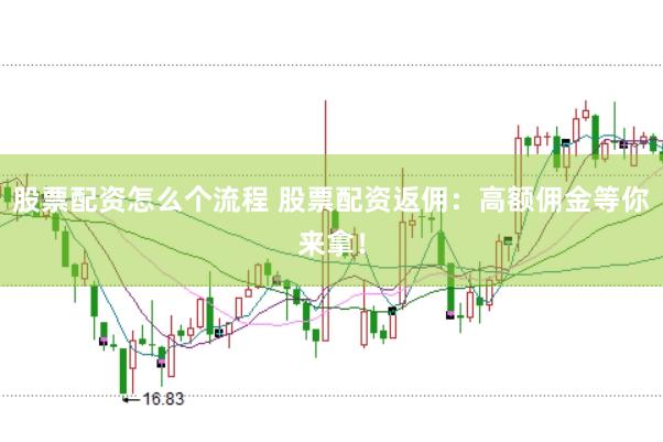 股票配资怎么个流程 股票配资返佣：高额佣金等你来拿！